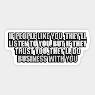 If people like you, they’ll listen to you, but if they trust you, they’ll do business with you Sticker